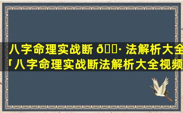 八字命理实战断 🌷 法解析大全「八字命理实战断法解析大全视频」